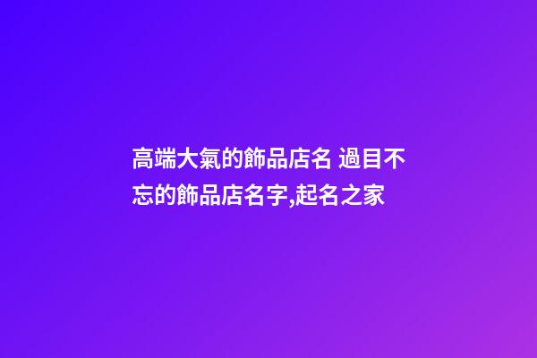 高端大氣的飾品店名 過目不忘的飾品店名字,起名之家